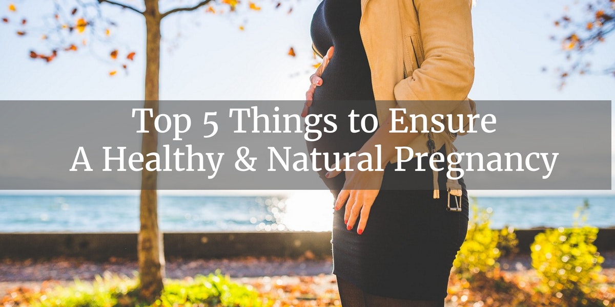 Top 5 things you can do to ensure a healthy and natural pregnancy